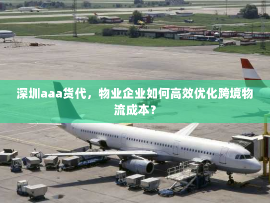 深圳aaa货代,物业企业如何高效优化跨境物流成本? 深圳aaa货代,物业企业如何高效优化跨境物流成本?