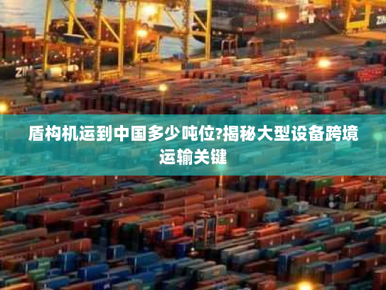 盾构机运到中国多少吨位?揭秘大型设备跨境运输关键 盾构机运到中国多少吨位?揭秘大型设备跨境运输关键