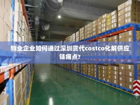 物业企业如何通过深圳货代costco化解供应链痛点? 物业企业如何通过深圳货代costco化解供应链痛点?