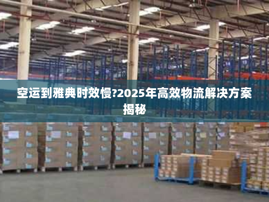 空运到雅典时效慢?2025年高效物流解决方案揭秘