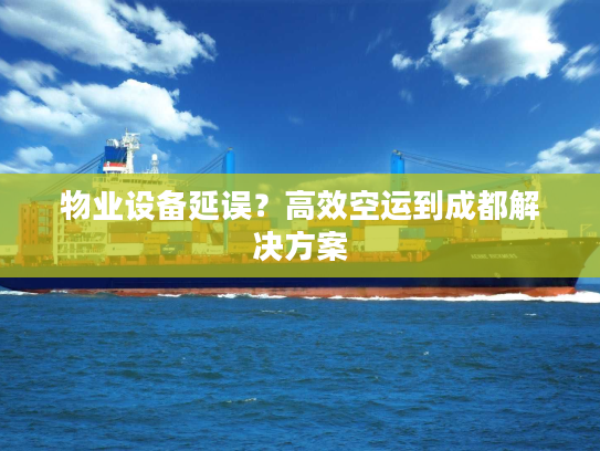 物业设备延误？高效空运到成都解决方案