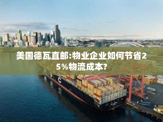 美国德瓦直邮:物业企业如何节省25%物流成本?