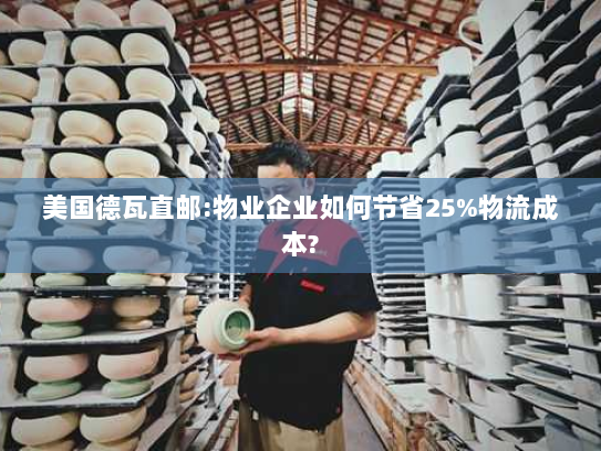 美国德瓦直邮:物业企业如何节省25%物流成本?