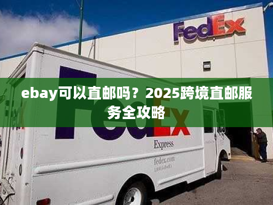ebay可以直邮吗?2025跨境直邮服务全攻略 ebay可以直邮吗?2025跨境直邮服务全攻略