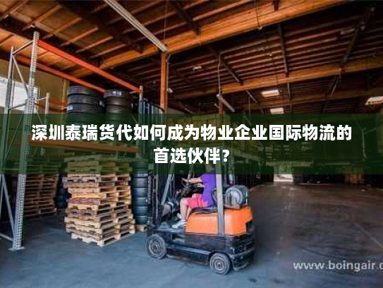 深圳泰瑞货代如何成为物业企业国际物流的首选伙伴? 深圳泰瑞货代如何成为物业企业国际物流的首选伙伴?