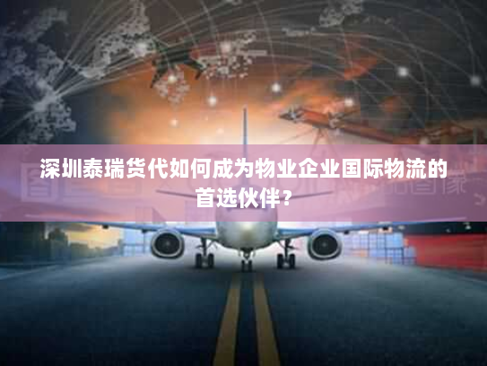 深圳泰瑞货代如何成为物业企业国际物流的首选伙伴? 深圳泰瑞货代如何成为物业企业国际物流的首选伙伴?