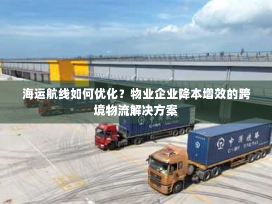 海运航线如何优化?物业企业降本增效的跨境物流解决方案 海运航线如何优化?物业企业降本增效的跨境物流解决方案
