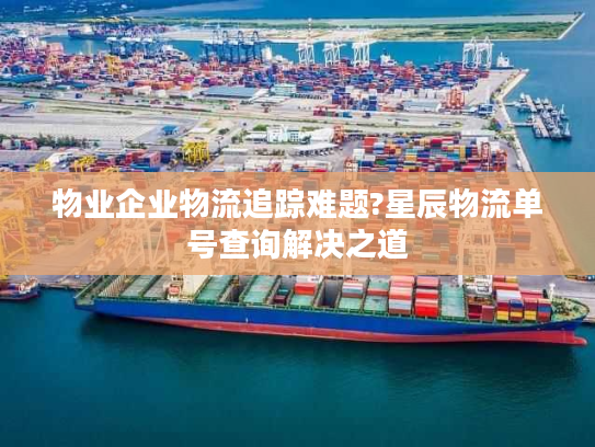 物业企业物流追踪难题?星辰物流单号查询解决之道