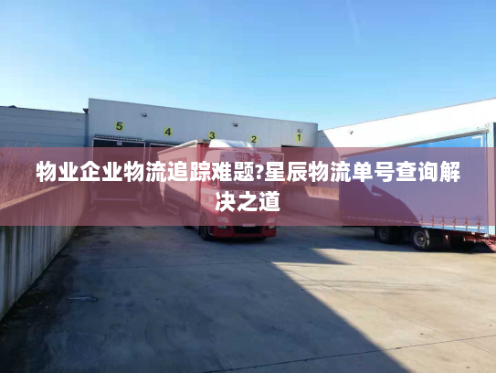 物业企业物流追踪难题?星辰物流单号查询解决之道 物业企业物流追踪难题?星辰物流单号查询解决之道
