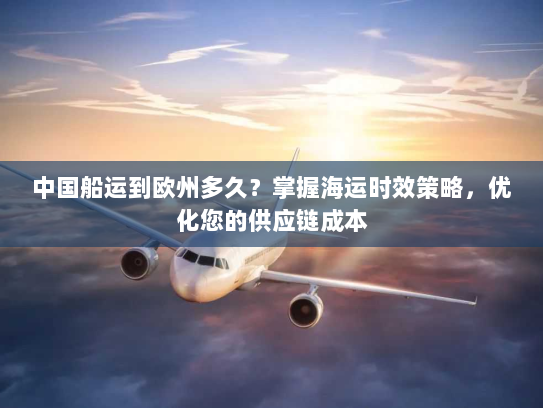 中国船运到欧州多久?掌握海运时效策略,优化您的供应链成本 中国船运到欧州多久?掌握海运时效策略,优化您的供应链成本