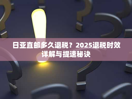 日亚直邮多久退税？2025退税时效详解与提速秘诀