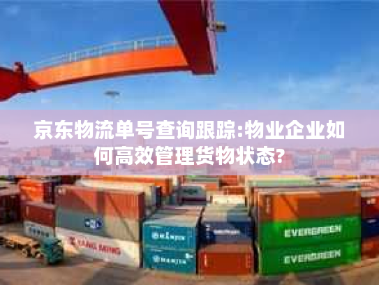 京东物流单号查询跟踪:物业企业如何高效管理货物状态?