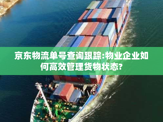 京东物流单号查询跟踪:物业企业如何高效管理货物状态?