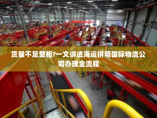 货量不足整柜?一文讲透海运拼箱国际物流公司办理全流程