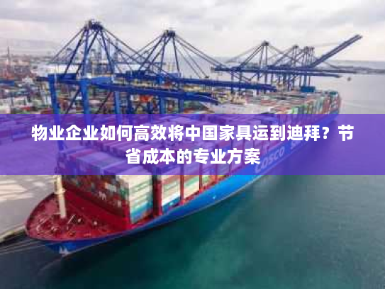 物业企业如何高效将中国家具运到迪拜?节省成本的专业方案 物业企业如何高效将中国家具运到迪拜?节省成本的专业方案