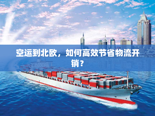 空运到北欧，如何高效节省物流开销？