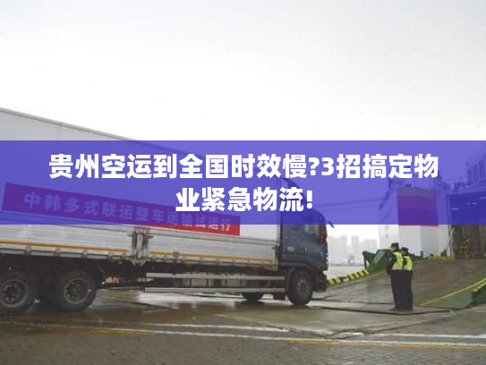 贵州空运到全国时效慢?3招搞定物业紧急物流!