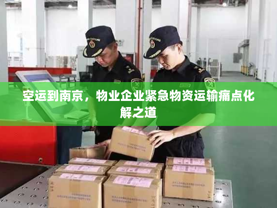 空运到南京,物业企业紧急物资运输痛点化解之道 空运到南京,物业企业紧急物资运输痛点化解之道