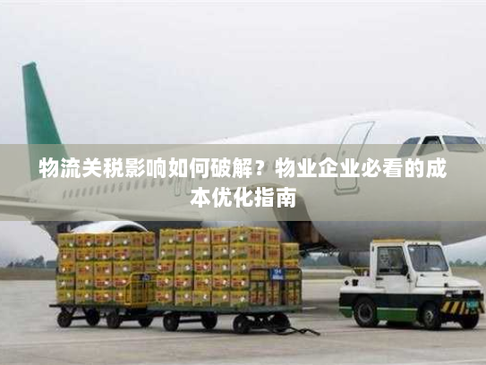 物流关税影响如何破解？物业企业必看的成本优化指南