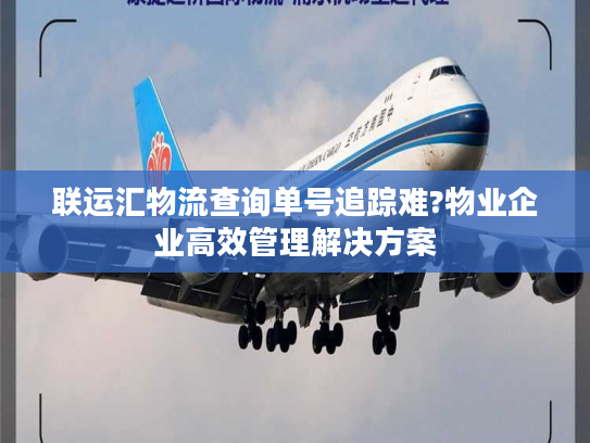 联运汇物流查询单号追踪难?物业企业高效管理解决方案