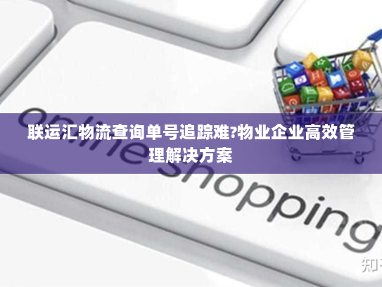联运汇物流查询单号追踪难?物业企业高效管理解决方案 联运汇物流查询单号追踪难?物业企业高效管理解决方案