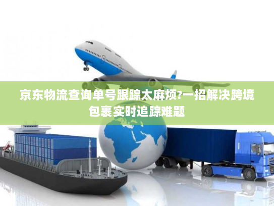 京东物流查询单号跟踪太麻烦?一招解决跨境包裹实时追踪难题