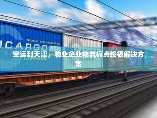 空运到天津，物业企业物流痛点终极解决方案