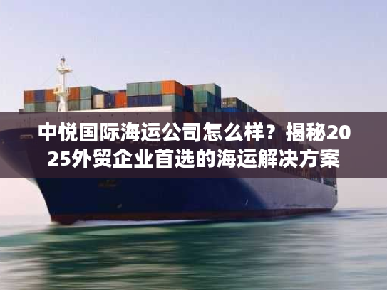 中悦国际海运公司怎么样？揭秘2025外贸企业首选的海运解决方案
