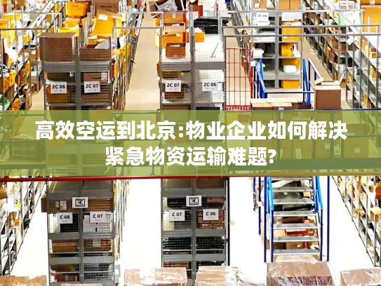 高效空运到北京:物业企业如何解决紧急物资运输难题? 高效空运到北京:物业企业如何解决紧急物资运输难题?