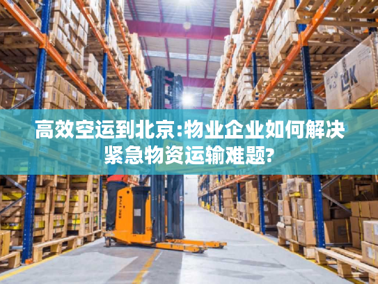 高效空运到北京:物业企业如何解决紧急物资运输难题? 高效空运到北京:物业企业如何解决紧急物资运输难题?