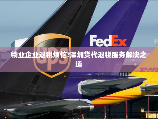 物业企业退税烦恼?深圳货代退税服务解决之道