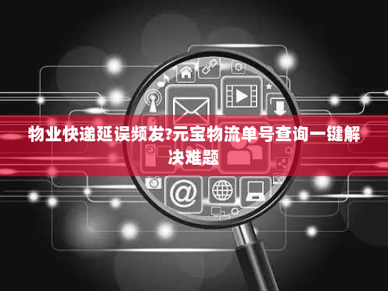 物业快递延误频发?元宝物流单号查询一键解决难题 物业快递延误频发?元宝物流单号查询一键解决难题