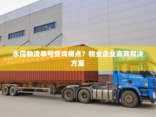 永信物流单号查询痛点?物业企业高效解决方案 永信物流单号查询痛点?物业企业高效解决方案