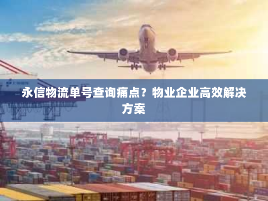 永信物流单号查询痛点?物业企业高效解决方案 永信物流单号查询痛点?物业企业高效解决方案