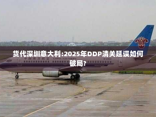 货代深圳意大利:2025年DDP清关延误如何破局? 货代深圳意大利:2025年DDP清关延误如何破局?