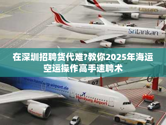 在深圳招聘货代难?教你2025年海运空运操作高手速聘术