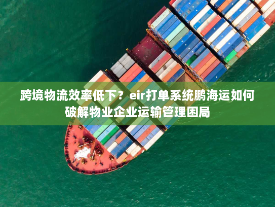 跨境物流效率低下？eir打单系统鹏海运如何破解物业企业运输管理困局