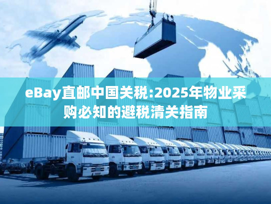 eBay直邮中国关税:2025年物业采购必知的避税清关指南