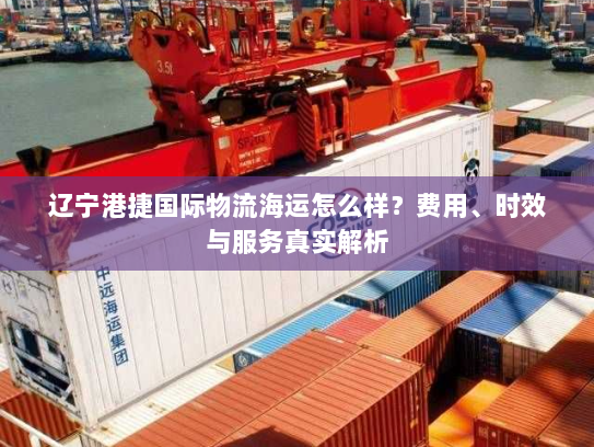 辽宁港捷国际物流海运怎么样?费用、时效与服务真实解析 辽宁港捷国际物流海运怎么样?费用、时效与服务真实解析