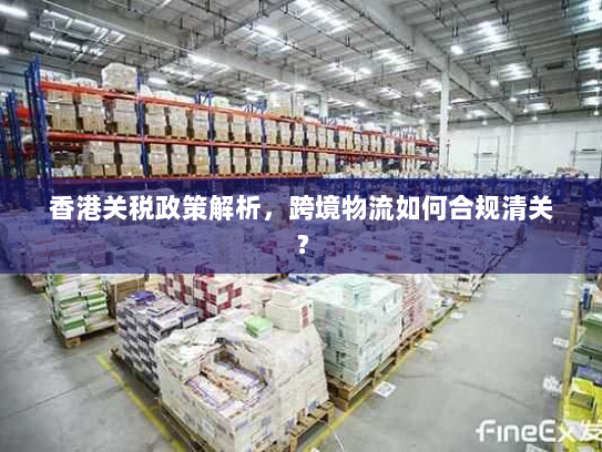 香港关税政策解析,跨境物流如何合规清关? 香港关税政策解析,跨境物流如何合规清关?