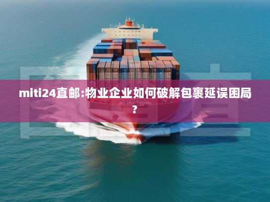 miti24直邮:物业企业如何破解包裹延误困局? miti24直邮:物业企业如何破解包裹延误困局?