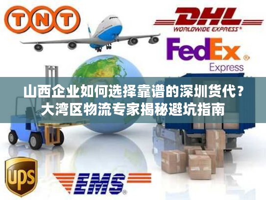 山西企业如何选择靠谱的深圳货代?大湾区物流专家揭秘避坑指南 山西企业如何选择靠谱的深圳货代?大湾区物流专家揭秘避坑指南