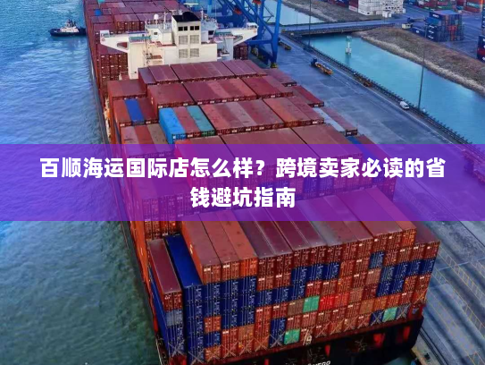 百顺海运国际店怎么样?跨境卖家必读的省钱避坑指南 百顺海运国际店怎么样?跨境卖家必读的省钱避坑指南
