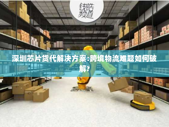 深圳芯片货代解决方案:跨境物流难题如何破解? 深圳芯片货代解决方案:跨境物流难题如何破解?