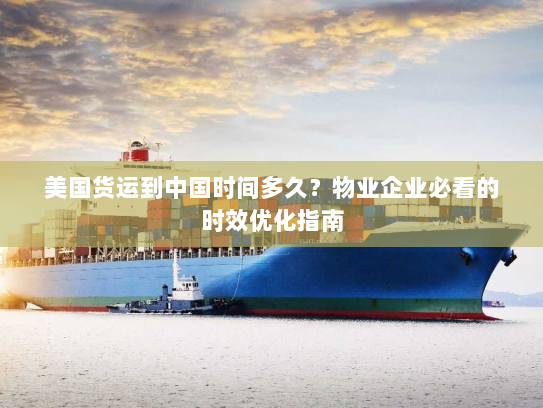 美国货运到中国时间多久？物业企业必看的时效优化指南