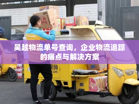 吴越物流单号查询，企业物流追踪的痛点与解决方案