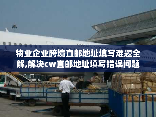 物业企业跨境直邮地址填写难题全解,解决cw直邮地址填写错误问题 物业企业跨境直邮地址填写难题全解,解决cw直邮地址填写错误问题
