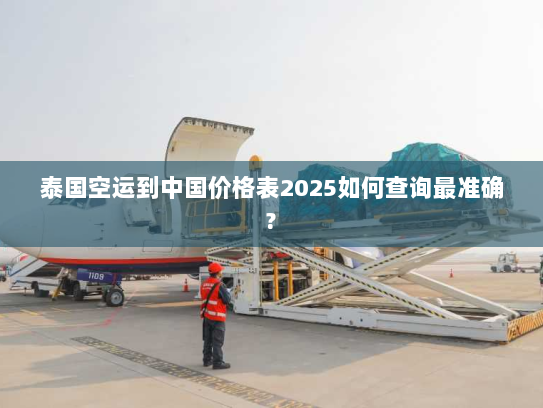 泰国空运到中国价格表2025如何查询最准确? 泰国空运到中国价格表2025如何查询最准确?