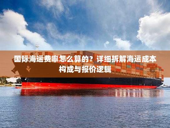 国际海运费率怎么算的?详细拆解海运成本构成与报价逻辑 国际海运费率怎么算的?详细拆解海运成本构成与报价逻辑