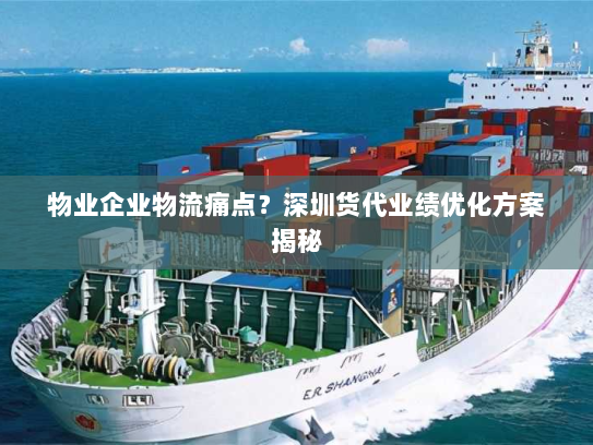 物业企业物流痛点？深圳货代业绩优化方案揭秘